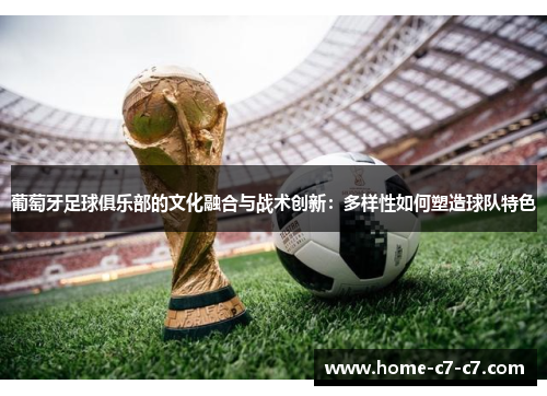 葡萄牙足球俱乐部的文化融合与战术创新：多样性如何塑造球队特色